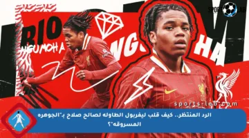 الرد المنتظر.. كيف قلب ليفربول الطاولة لصالح صلاح بـ”الجوهرة المسروقة”؟